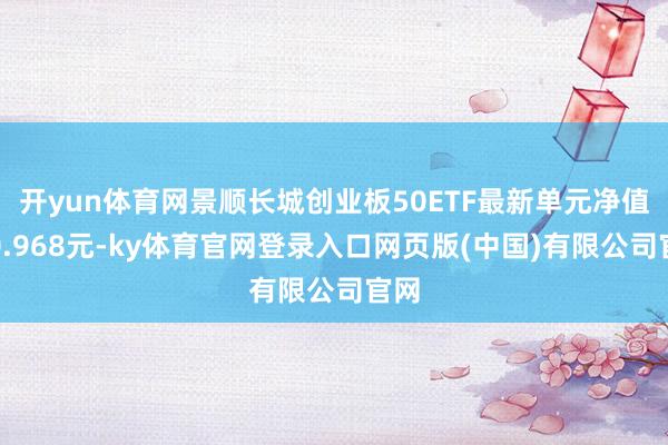 开yun体育网景顺长城创业板50ETF最新单元净值为0.968元-ky体育官网登录入口网页版(中国)有限公司官网