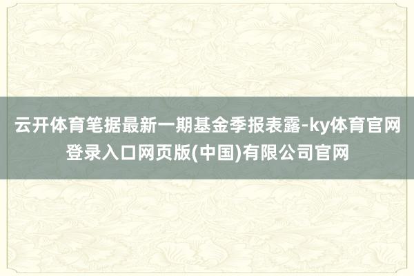 云开体育笔据最新一期基金季报表露-ky体育官网登录入口网页版(中国)有限公司官网