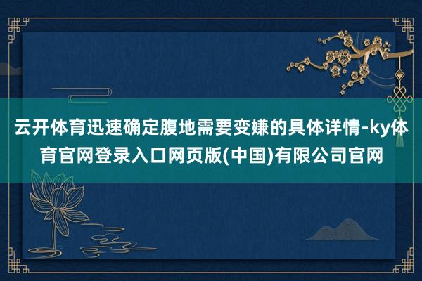 云开体育迅速确定腹地需要变嫌的具体详情-ky体育官网登录入口网页版(中国)有限公司官网