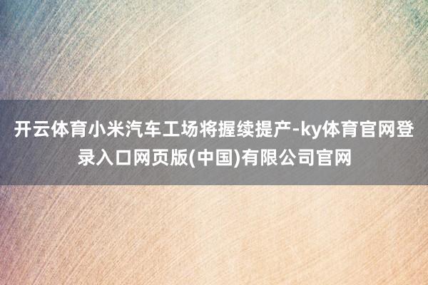 开云体育小米汽车工场将握续提产-ky体育官网登录入口网页版(中国)有限公司官网