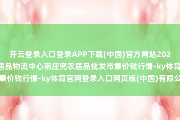 开云登录入口登录APP下载(中国)官方网站2024年12月16日杭州农副居品物流中心南庄兜农居品批发市集价钱行情-ky体育官网登录入口网页版(中国)有限公司官网