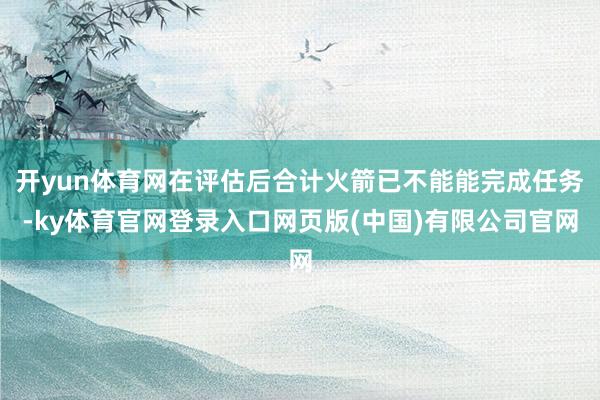 开yun体育网在评估后合计火箭已不能能完成任务-ky体育官网登录入口网页版(中国)有限公司官网
