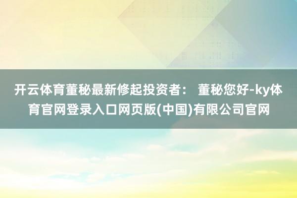 开云体育董秘最新修起投资者： 董秘您好-ky体育官网登录入口网页版(中国)有限公司官网