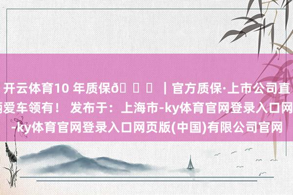 开云体育10 年质保🔍｜官方质保·上市公司直营万顺车衣值得每辆爱车领有！ 发布于：上海市-ky体育官网登录入口网页版(中国)有限公司官网