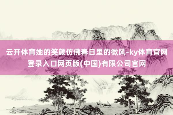 云开体育她的笑颜仿佛春日里的微风-ky体育官网登录入口网页版(中国)有限公司官网