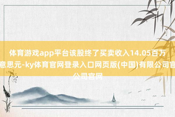 体育游戏app平台该股终了买卖收入14.05百万好意思元-ky体育官网登录入口网页版(中国)有限公司官网