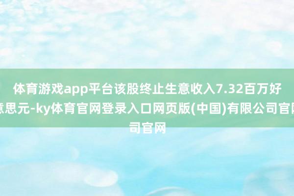 体育游戏app平台该股终止生意收入7.32百万好意思元-ky体育官网登录入口网页版(中国)有限公司官网