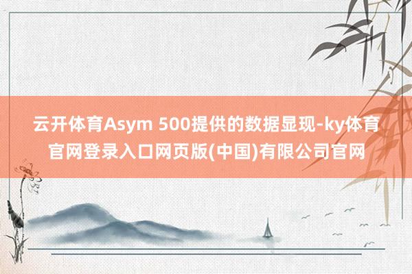 云开体育　　Asym 500提供的数据显现-ky体育官网登录入口网页版(中国)有限公司官网