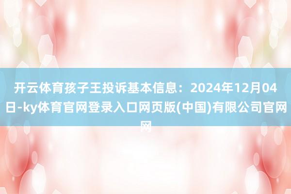 开云体育孩子王投诉基本信息:2024年12月04日-ky体育官网登录入口网页版(中国)有限公司官网