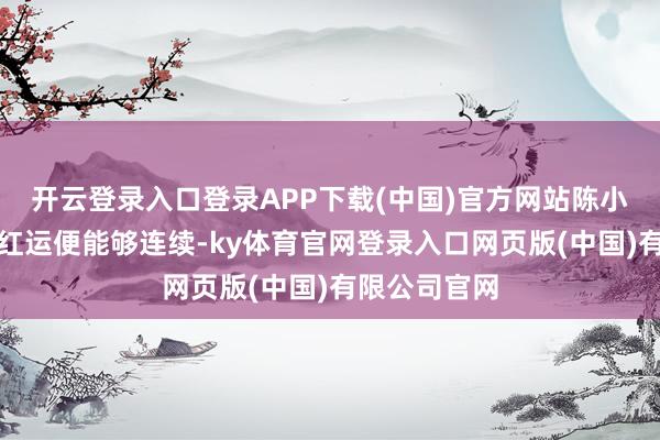 开云登录入口登录APP下载(中国)官方网站陈小猪与风畔的红运便能够连续-ky体育官网登录入口网页版(中国)有限公司官网