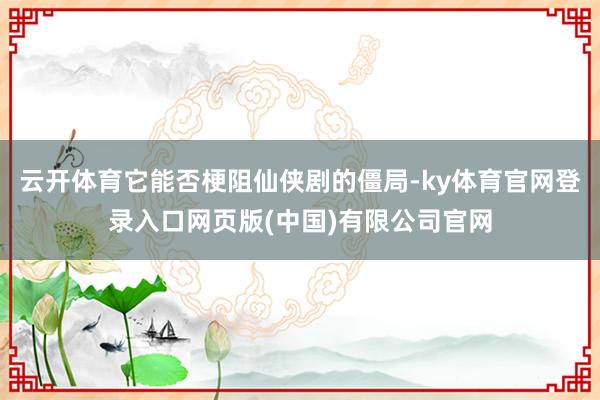 云开体育它能否梗阻仙侠剧的僵局-ky体育官网登录入口网页版(中国)有限公司官网