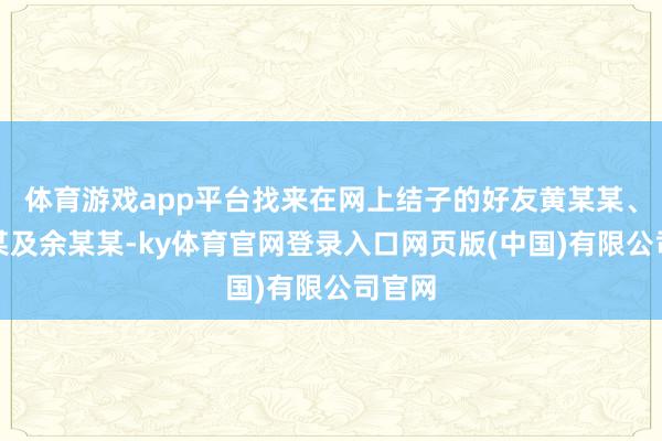 体育游戏app平台找来在网上结子的好友黄某某、梁某某及余某某-ky体育官网登录入口网页版(中国)有限公司官网