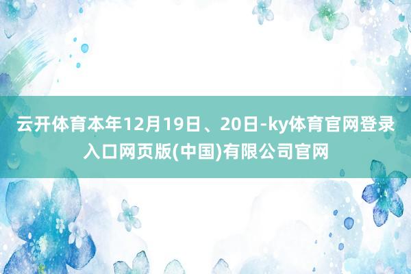 云开体育本年12月19日、20日-ky体育官网登录入口网页版(中国)有限公司官网