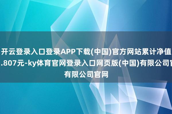开云登录入口登录APP下载(中国)官方网站累计净值为1.807元-ky体育官网登录入口网页版(中国)有限公司官网