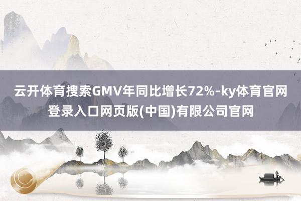 云开体育搜索GMV年同比增长72%-ky体育官网登录入口网页版(中国)有限公司官网