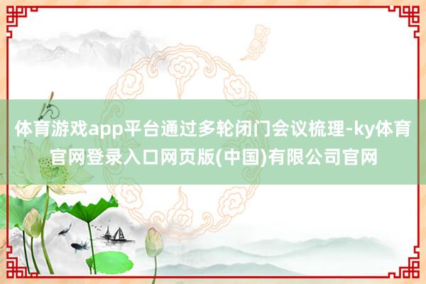 体育游戏app平台通过多轮闭门会议梳理-ky体育官网登录入口网页版(中国)有限公司官网