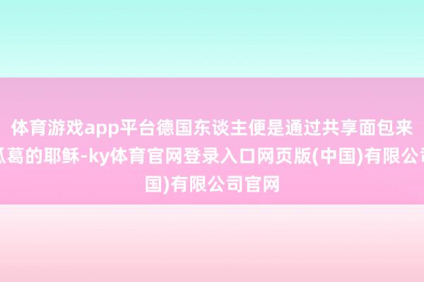体育游戏app平台德国东谈主便是通过共享面包来挂念瓜葛的耶稣-ky体育官网登录入口网页版(中国)有限公司官网