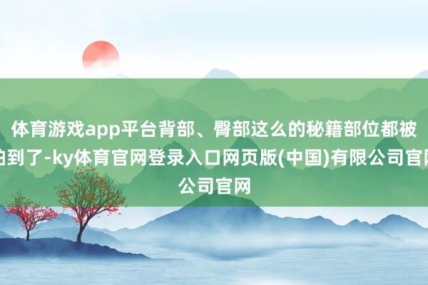 体育游戏app平台背部、臀部这么的秘籍部位都被拍到了-ky体育官网登录入口网页版(中国)有限公司官网