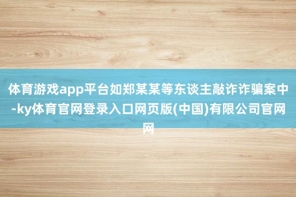 体育游戏app平台如郑某某等东谈主敲诈诈骗案中-ky体育官网登录入口网页版(中国)有限公司官网
