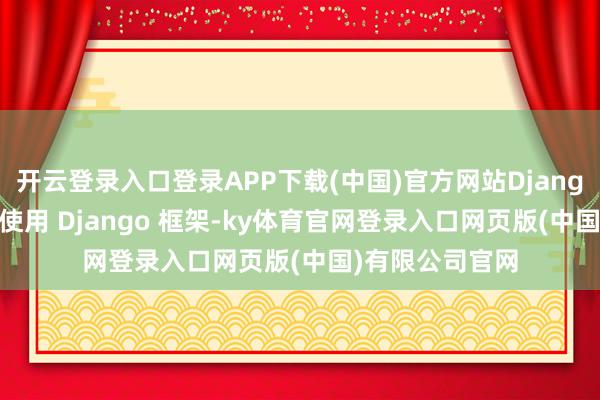 开云登录入口登录APP下载(中国)官方网站Django ORM：要是使用 Django 框架-ky体育官网登录入口网页版(中国)有限公司官网