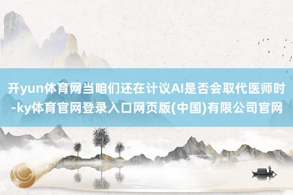 开yun体育网当咱们还在计议AI是否会取代医师时-ky体育官网登录入口网页版(中国)有限公司官网
