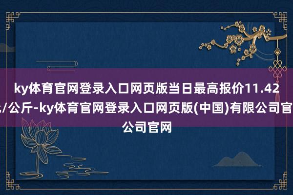 ky体育官网登录入口网页版当日最高报价11.42元/公斤-ky体育官网登录入口网页版(中国)有限公司官网
