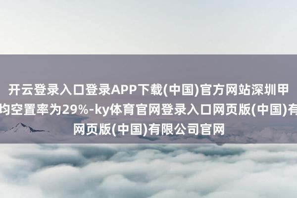 开云登录入口登录APP下载(中国)官方网站深圳甲级写字楼平均空置率为29%-ky体育官网登录入口网页版(中国)有限公司官网