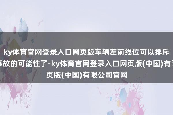 ky体育官网登录入口网页版车辆左前线位可以排斥存在碰撞事故的可能性了-ky体育官网登录入口网页版(中国)有限公司官网