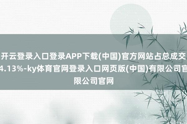 开云登录入口登录APP下载(中国)官方网站占总成交额4.13%-ky体育官网登录入口网页版(中国)有限公司官网
