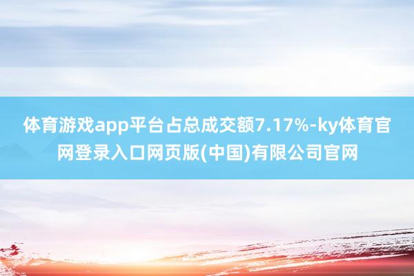 体育游戏app平台占总成交额7.17%-ky体育官网登录入口网页版(中国)有限公司官网