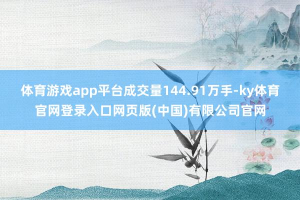 体育游戏app平台成交量144.91万手-ky体育官网登录入口网页版(中国)有限公司官网