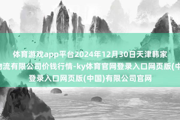 体育游戏app平台2024年12月30日天津韩家墅海吉星农产物物流有限公司价钱行情-ky体育官网登录入口网页版(中国)有限公司官网