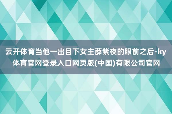 云开体育当他一出目下女主薛紫夜的眼前之后-ky体育官网登录入口网页版(中国)有限公司官网
