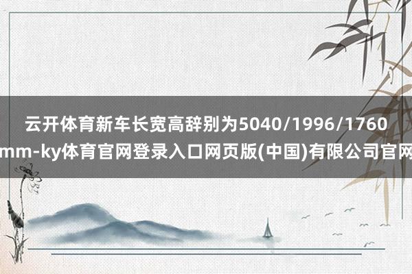 云开体育新车长宽高辞别为5040/1996/1760mm-ky体育官网登录入口网页版(中国)有限公司官网