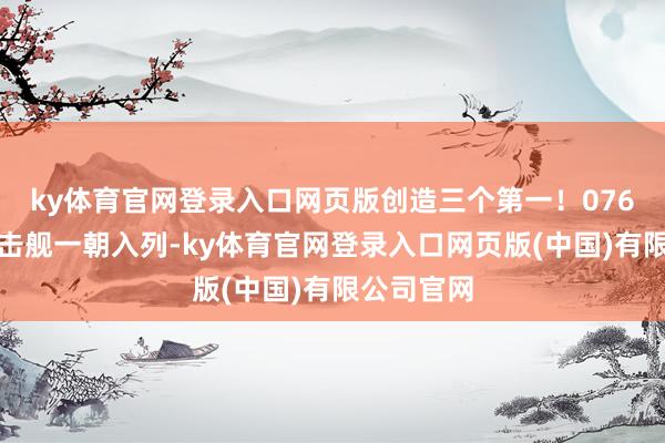 ky体育官网登录入口网页版创造三个第一！076型两栖抨击舰一朝入列-ky体育官网登录入口网页版(中国)有限公司官网