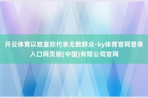 开云体育以致宣称代表无数群众-ky体育官网登录入口网页版(中国)有限公司官网