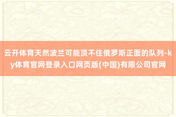云开体育天然波兰可能顶不住俄罗斯正面的队列-ky体育官网登录入口网页版(中国)有限公司官网