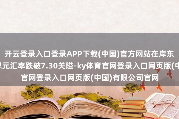 开云登录入口登录APP下载(中国)官方网站在岸东谈主民币对好意思元汇率跌破7.30关隘-ky体育官网登录入口网页版(中国)有限公司官网