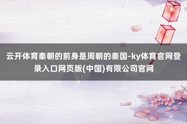 云开体育秦朝的前身是周朝的秦国-ky体育官网登录入口网页版(中国)有限公司官网
