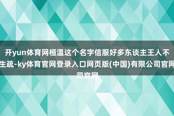 开yun体育网桓温这个名字信服好多东谈主王人不生疏-ky体育官网登录入口网页版(中国)有限公司官网
