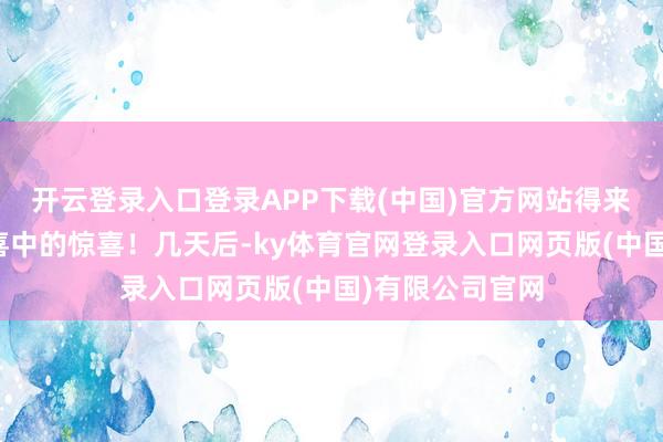 开云登录入口登录APP下载(中国)官方网站得来的险些即是惊喜中的惊喜！几天后-ky体育官网登录入口网页版(中国)有限公司官网