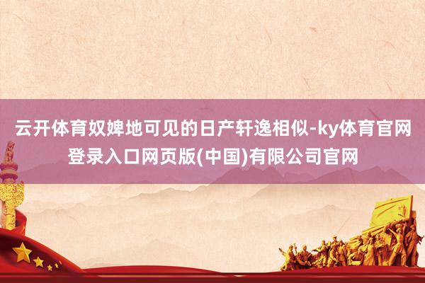 云开体育奴婢地可见的日产轩逸相似-ky体育官网登录入口网页版(中国)有限公司官网