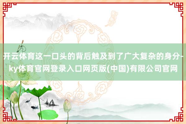 开云体育这一口头的背后触及到了广大复杂的身分-ky体育官网登录入口网页版(中国)有限公司官网