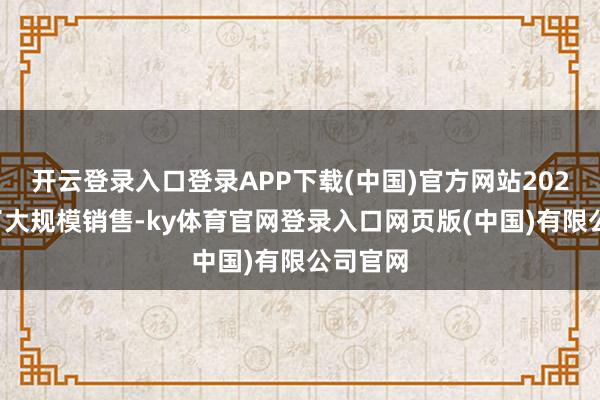 开云登录入口登录APP下载(中国)官方网站2026年终了大规模销售-ky体育官网登录入口网页版(中国)有限公司官网