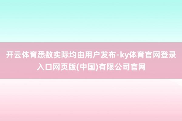 开云体育悉数实际均由用户发布-ky体育官网登录入口网页版(中国)有限公司官网