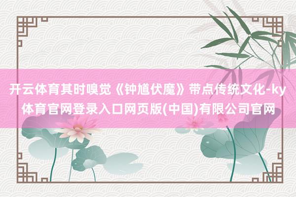 开云体育其时嗅觉《钟馗伏魔》带点传统文化-ky体育官网登录入口网页版(中国)有限公司官网