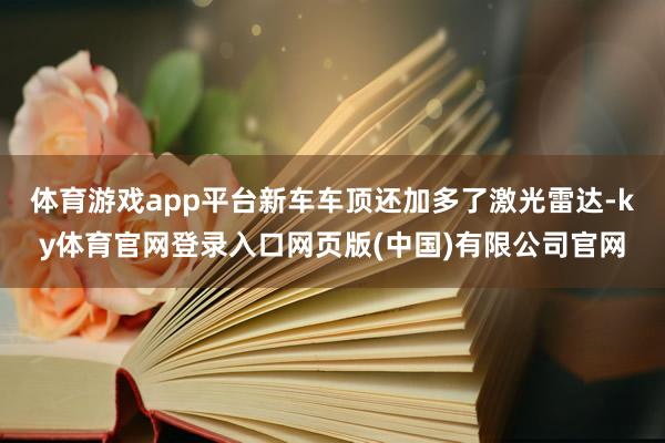 体育游戏app平台新车车顶还加多了激光雷达-ky体育官网登录入口网页版(中国)有限公司官网