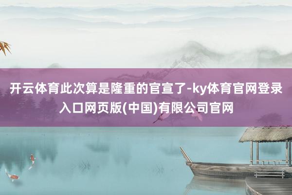 开云体育此次算是隆重的官宣了-ky体育官网登录入口网页版(中国)有限公司官网