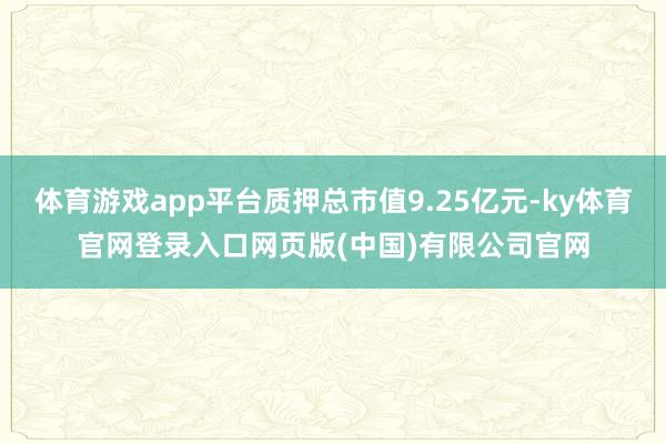 体育游戏app平台质押总市值9.25亿元-ky体育官网登录入口网页版(中国)有限公司官网