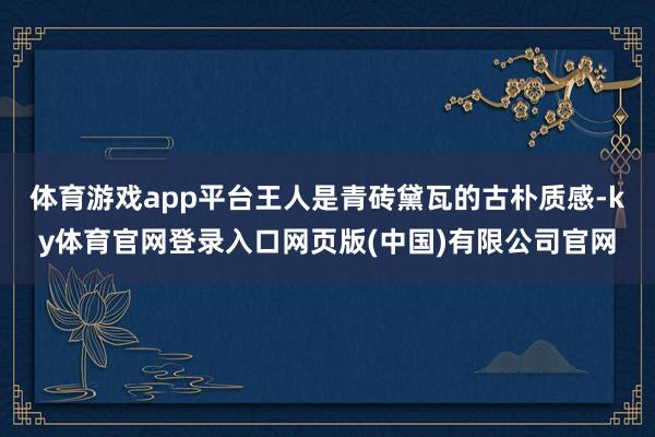 体育游戏app平台王人是青砖黛瓦的古朴质感-ky体育官网登录入口网页版(中国)有限公司官网